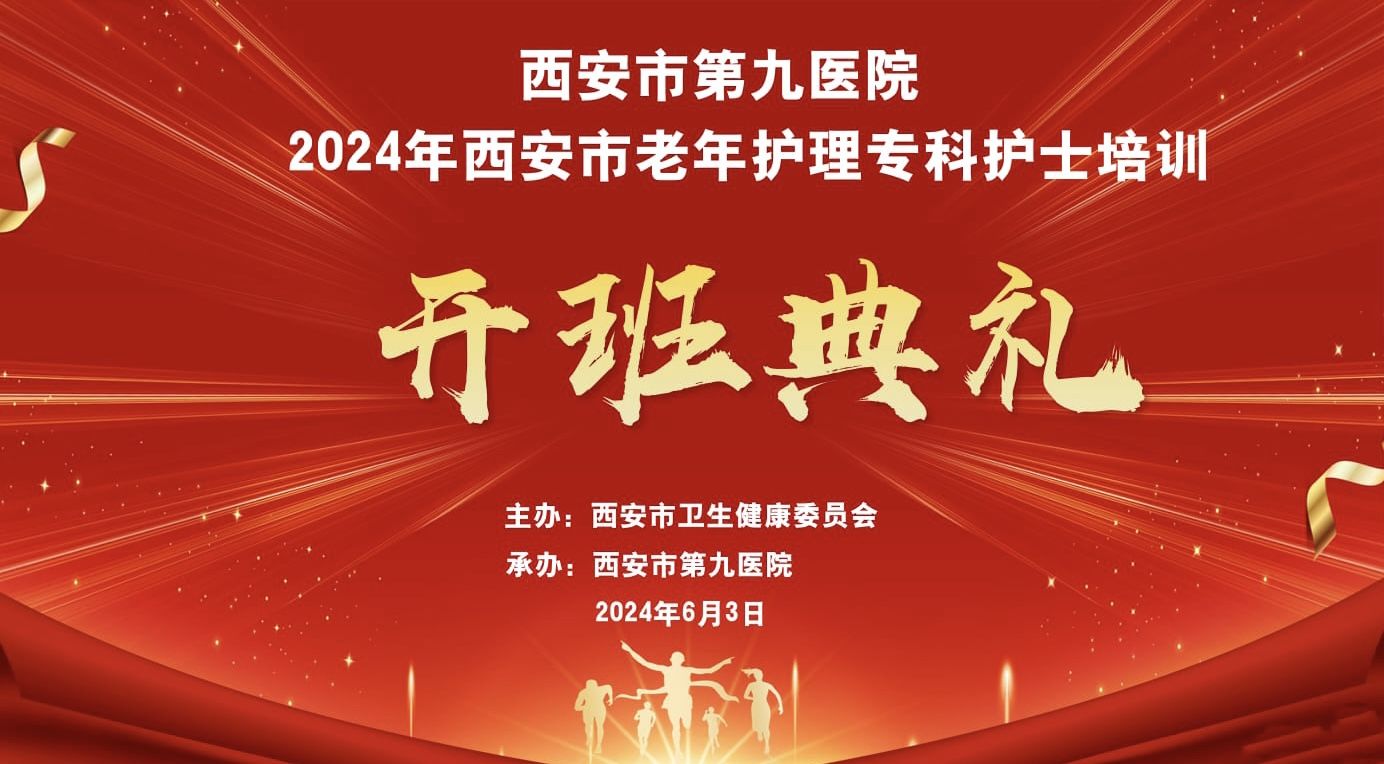 西安市第九医院2024年西安市老年护理专科护士培训班开班了 西安市第九医院2024年西安市老年护理专科护士培训班开班了